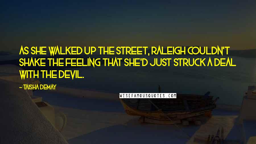 Taisha DeMay Quotes: As she walked up the street, Raleigh couldn't shake the feeling that she'd just struck a deal with the devil.