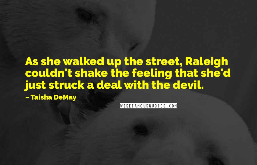 Taisha DeMay Quotes: As she walked up the street, Raleigh couldn't shake the feeling that she'd just struck a deal with the devil.