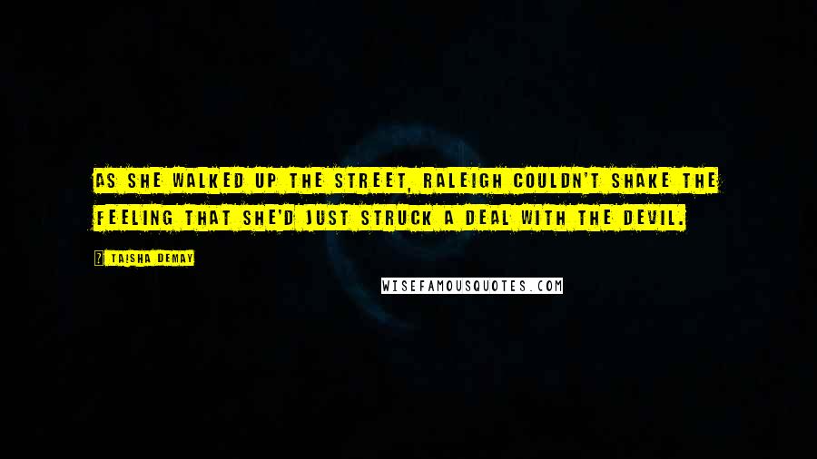 Taisha DeMay Quotes: As she walked up the street, Raleigh couldn't shake the feeling that she'd just struck a deal with the devil.