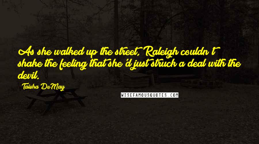Taisha DeMay Quotes: As she walked up the street, Raleigh couldn't shake the feeling that she'd just struck a deal with the devil.