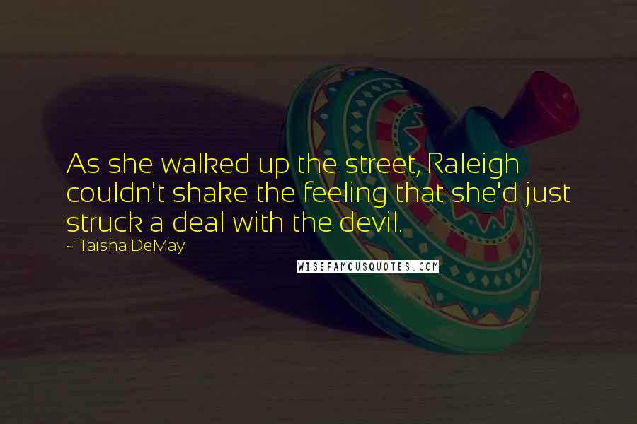 Taisha DeMay Quotes: As she walked up the street, Raleigh couldn't shake the feeling that she'd just struck a deal with the devil.