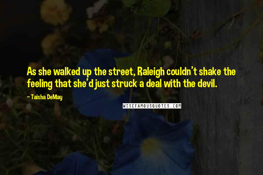 Taisha DeMay Quotes: As she walked up the street, Raleigh couldn't shake the feeling that she'd just struck a deal with the devil.