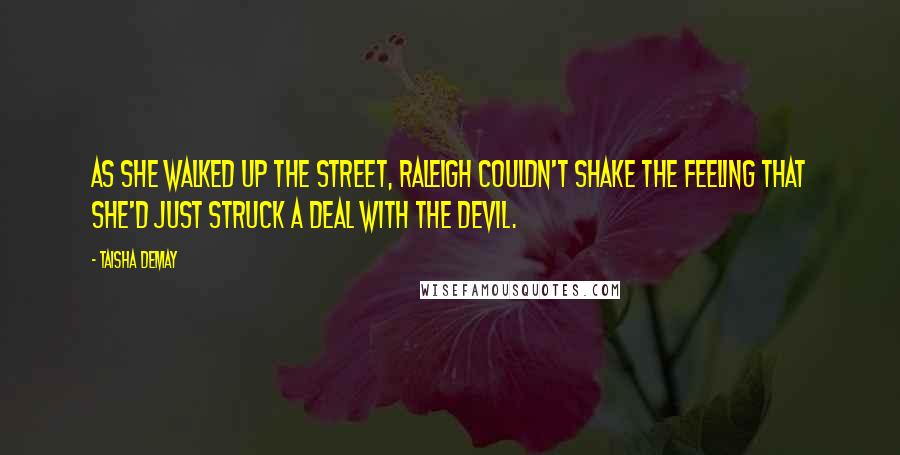 Taisha DeMay Quotes: As she walked up the street, Raleigh couldn't shake the feeling that she'd just struck a deal with the devil.