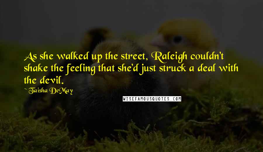 Taisha DeMay Quotes: As she walked up the street, Raleigh couldn't shake the feeling that she'd just struck a deal with the devil.