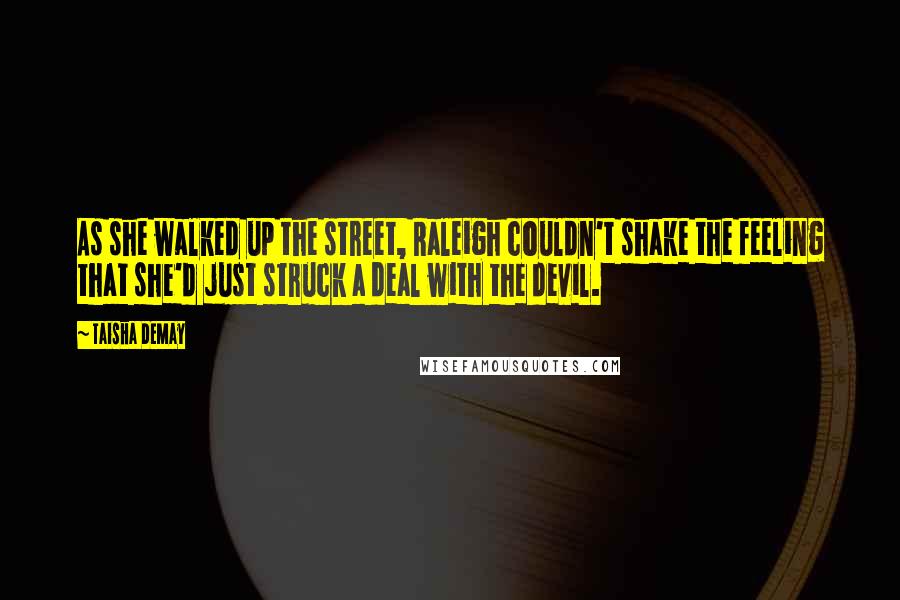 Taisha DeMay Quotes: As she walked up the street, Raleigh couldn't shake the feeling that she'd just struck a deal with the devil.