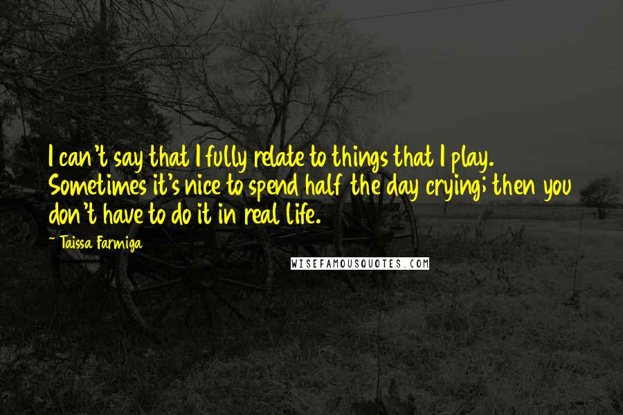 Taissa Farmiga Quotes: I can't say that I fully relate to things that I play. Sometimes it's nice to spend half the day crying; then you don't have to do it in real life.