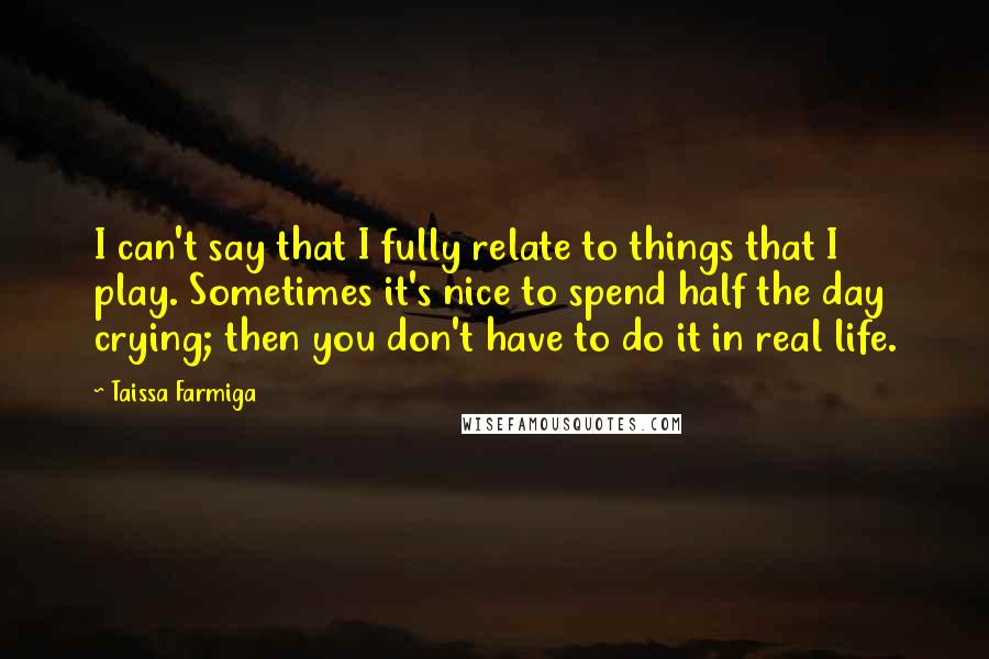 Taissa Farmiga Quotes: I can't say that I fully relate to things that I play. Sometimes it's nice to spend half the day crying; then you don't have to do it in real life.