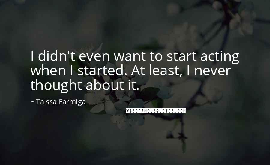 Taissa Farmiga Quotes: I didn't even want to start acting when I started. At least, I never thought about it.