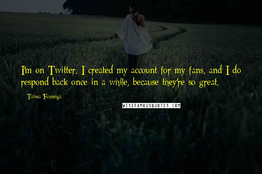 Taissa Farmiga Quotes: I'm on Twitter. I created my account for my fans, and I do respond back once in a while, because they're so great.