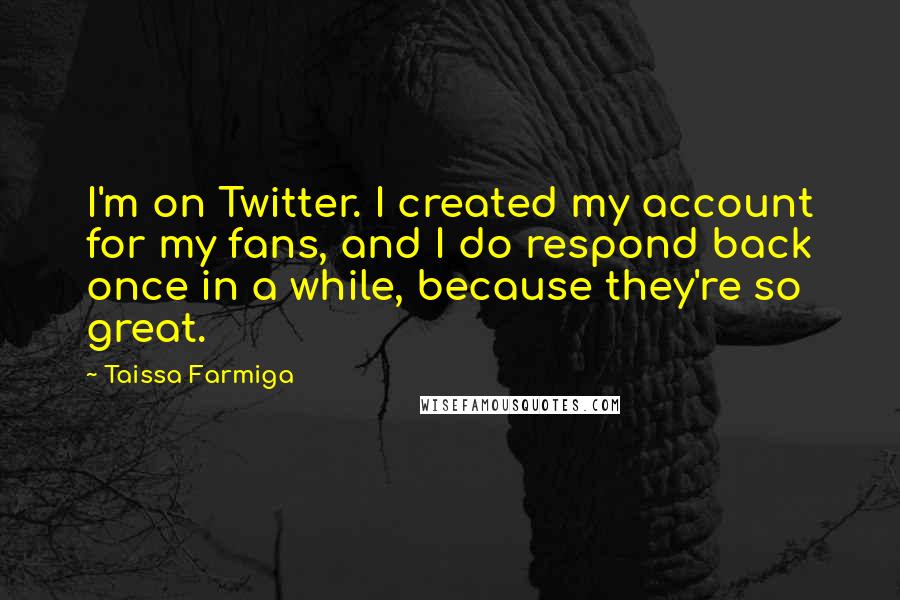 Taissa Farmiga Quotes: I'm on Twitter. I created my account for my fans, and I do respond back once in a while, because they're so great.