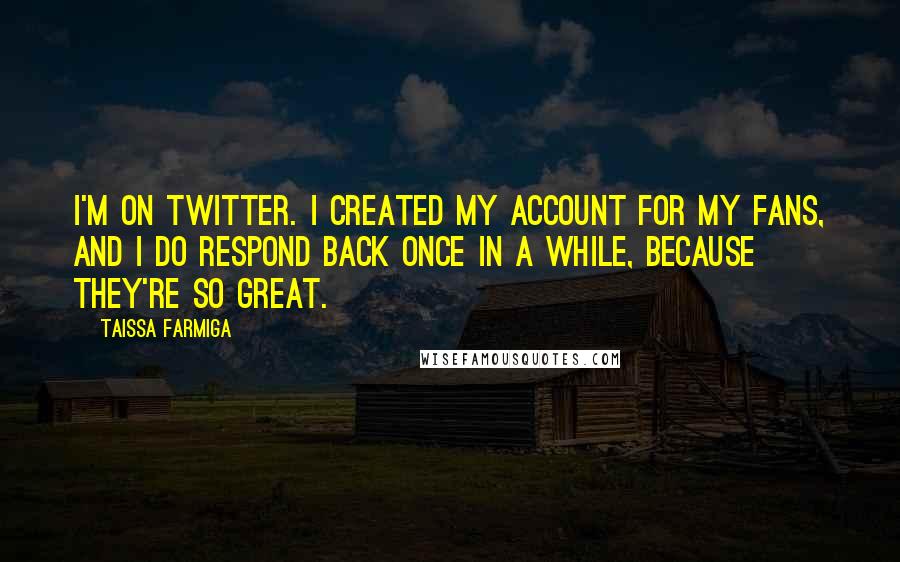 Taissa Farmiga Quotes: I'm on Twitter. I created my account for my fans, and I do respond back once in a while, because they're so great.