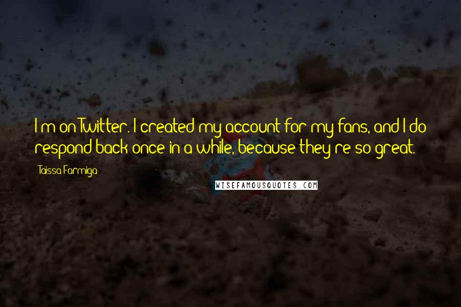 Taissa Farmiga Quotes: I'm on Twitter. I created my account for my fans, and I do respond back once in a while, because they're so great.