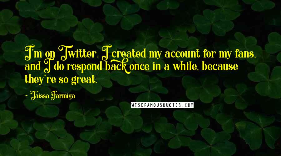 Taissa Farmiga Quotes: I'm on Twitter. I created my account for my fans, and I do respond back once in a while, because they're so great.
