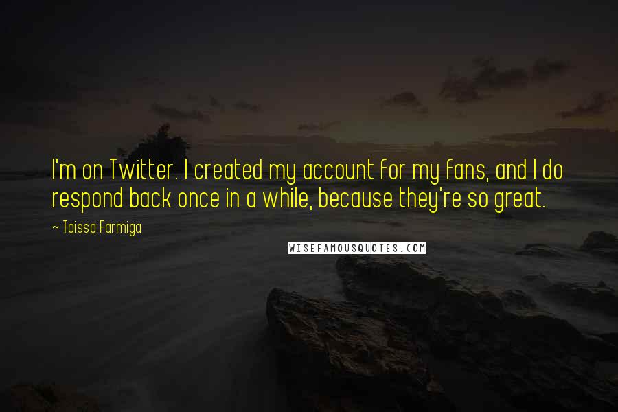 Taissa Farmiga Quotes: I'm on Twitter. I created my account for my fans, and I do respond back once in a while, because they're so great.