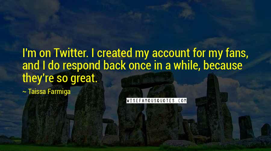 Taissa Farmiga Quotes: I'm on Twitter. I created my account for my fans, and I do respond back once in a while, because they're so great.