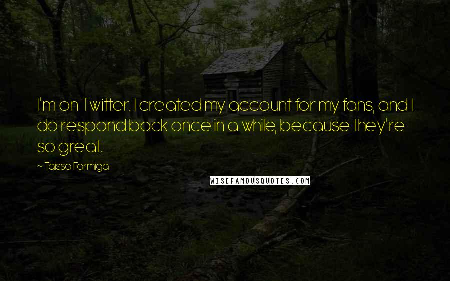 Taissa Farmiga Quotes: I'm on Twitter. I created my account for my fans, and I do respond back once in a while, because they're so great.