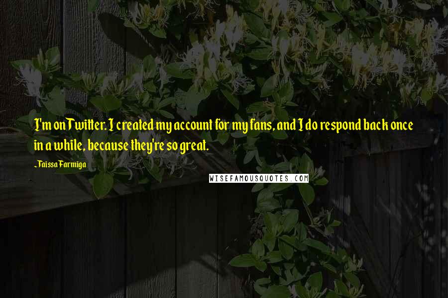 Taissa Farmiga Quotes: I'm on Twitter. I created my account for my fans, and I do respond back once in a while, because they're so great.