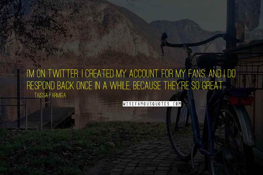 Taissa Farmiga Quotes: I'm on Twitter. I created my account for my fans, and I do respond back once in a while, because they're so great.