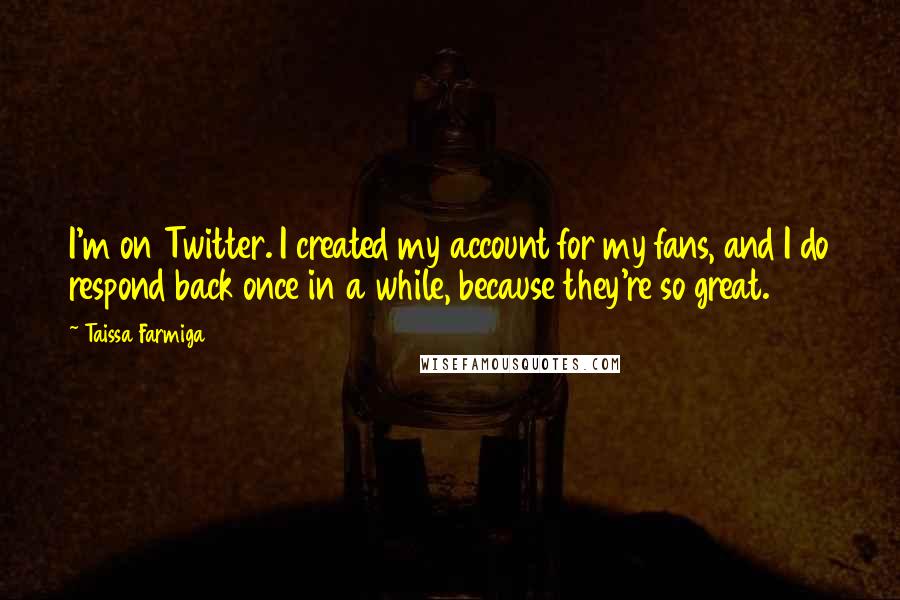 Taissa Farmiga Quotes: I'm on Twitter. I created my account for my fans, and I do respond back once in a while, because they're so great.
