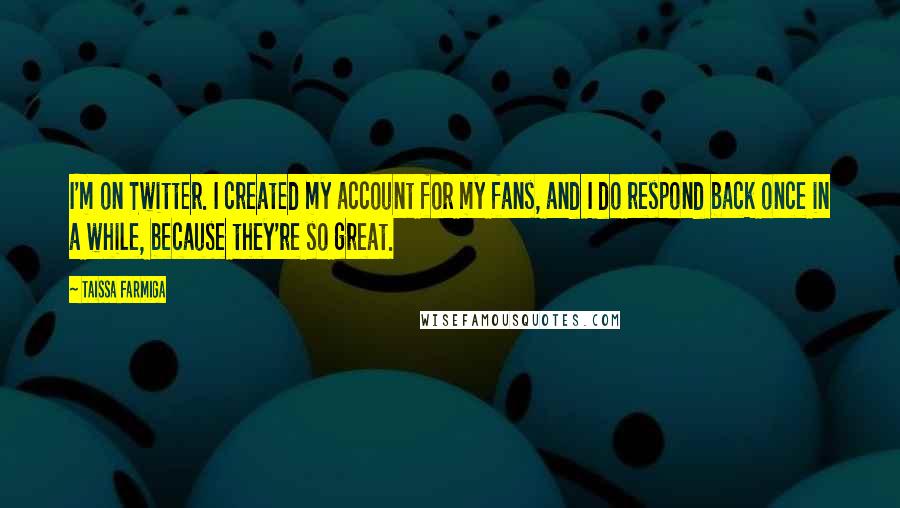 Taissa Farmiga Quotes: I'm on Twitter. I created my account for my fans, and I do respond back once in a while, because they're so great.