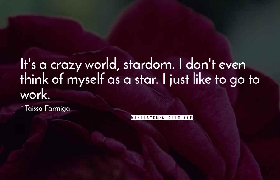 Taissa Farmiga Quotes: It's a crazy world, stardom. I don't even think of myself as a star. I just like to go to work.