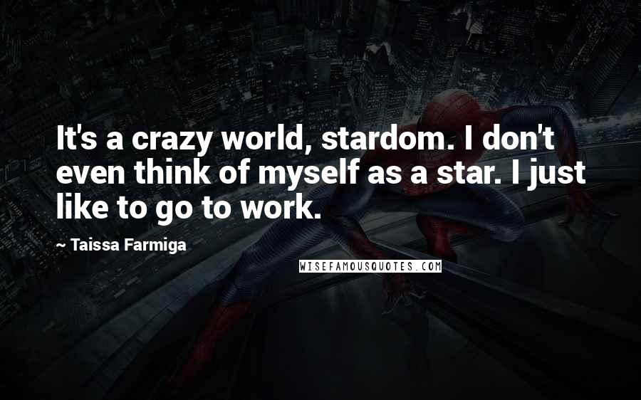 Taissa Farmiga Quotes: It's a crazy world, stardom. I don't even think of myself as a star. I just like to go to work.