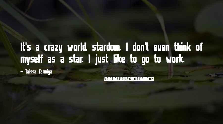 Taissa Farmiga Quotes: It's a crazy world, stardom. I don't even think of myself as a star. I just like to go to work.