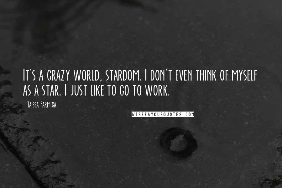 Taissa Farmiga Quotes: It's a crazy world, stardom. I don't even think of myself as a star. I just like to go to work.