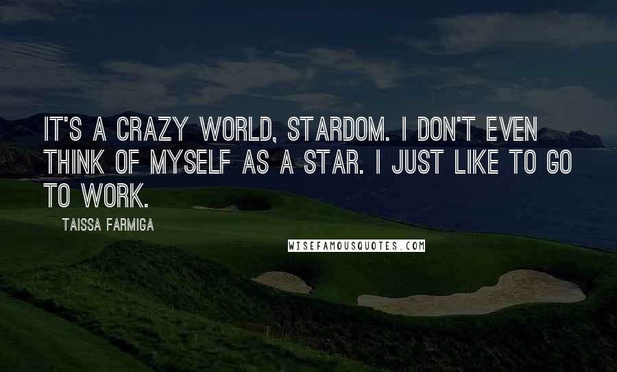 Taissa Farmiga Quotes: It's a crazy world, stardom. I don't even think of myself as a star. I just like to go to work.