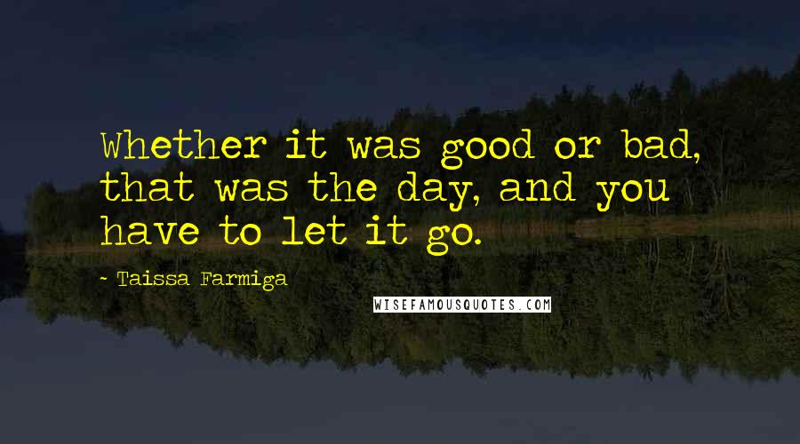 Taissa Farmiga Quotes: Whether it was good or bad, that was the day, and you have to let it go.