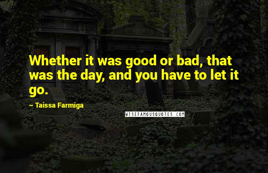 Taissa Farmiga Quotes: Whether it was good or bad, that was the day, and you have to let it go.