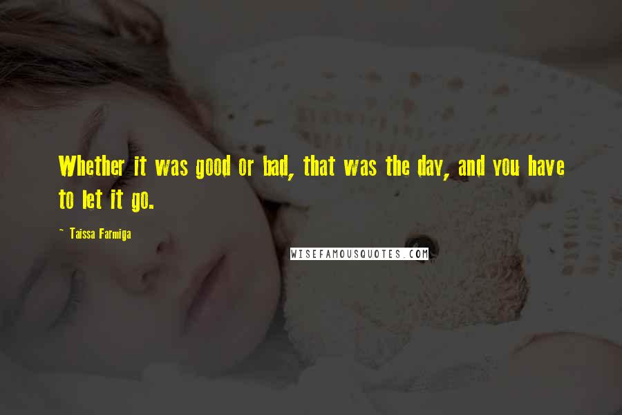 Taissa Farmiga Quotes: Whether it was good or bad, that was the day, and you have to let it go.