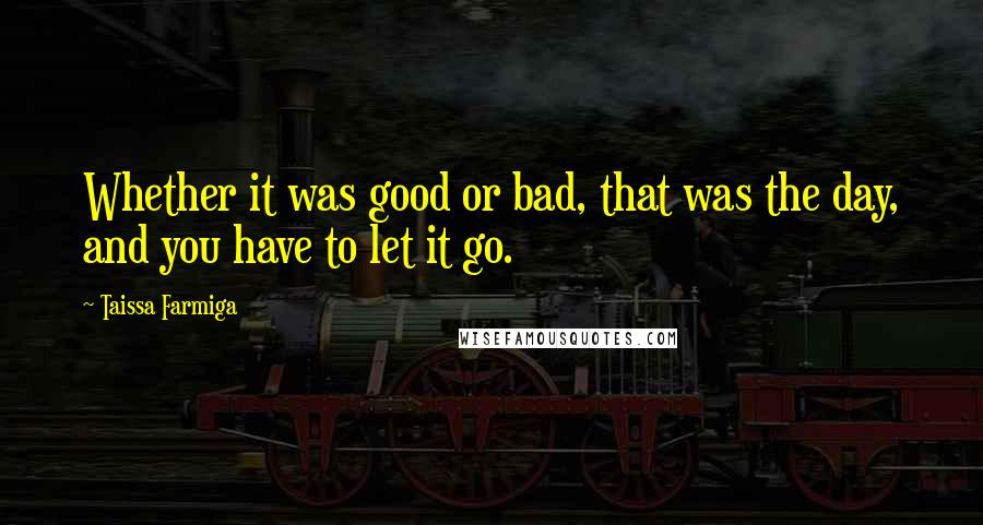 Taissa Farmiga Quotes: Whether it was good or bad, that was the day, and you have to let it go.