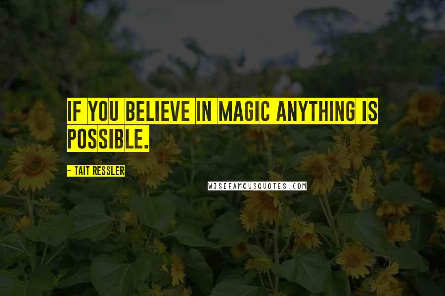 Tait Ressler Quotes: If you believe in magic anything is possible.