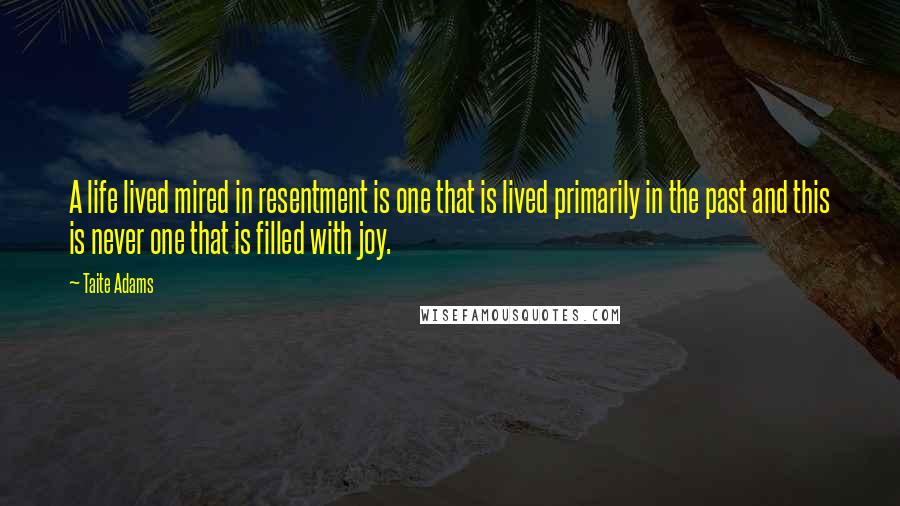 Taite Adams Quotes: A life lived mired in resentment is one that is lived primarily in the past and this is never one that is filled with joy.