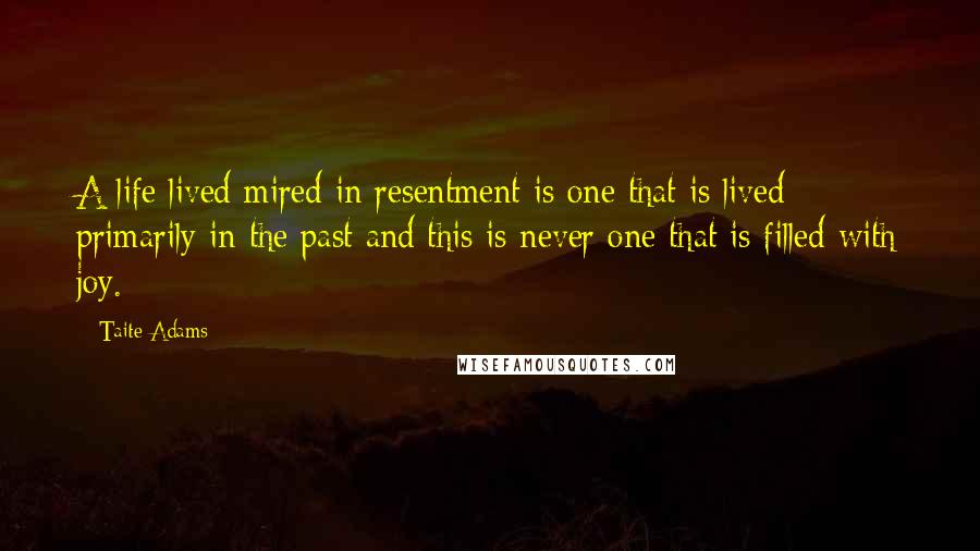 Taite Adams Quotes: A life lived mired in resentment is one that is lived primarily in the past and this is never one that is filled with joy.