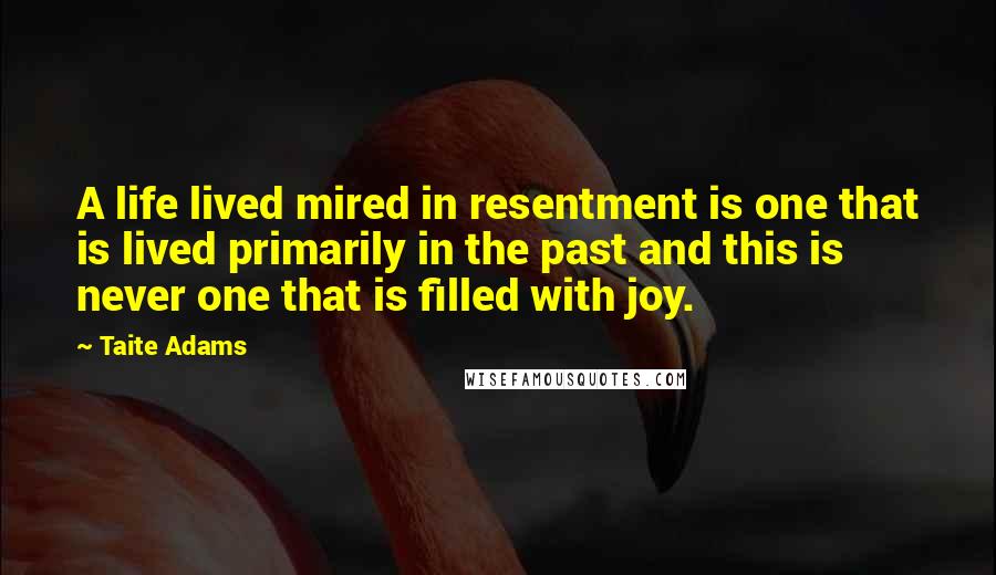 Taite Adams Quotes: A life lived mired in resentment is one that is lived primarily in the past and this is never one that is filled with joy.