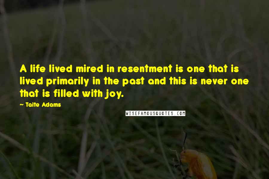 Taite Adams Quotes: A life lived mired in resentment is one that is lived primarily in the past and this is never one that is filled with joy.