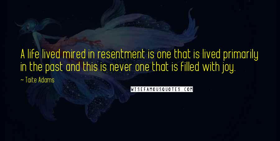 Taite Adams Quotes: A life lived mired in resentment is one that is lived primarily in the past and this is never one that is filled with joy.