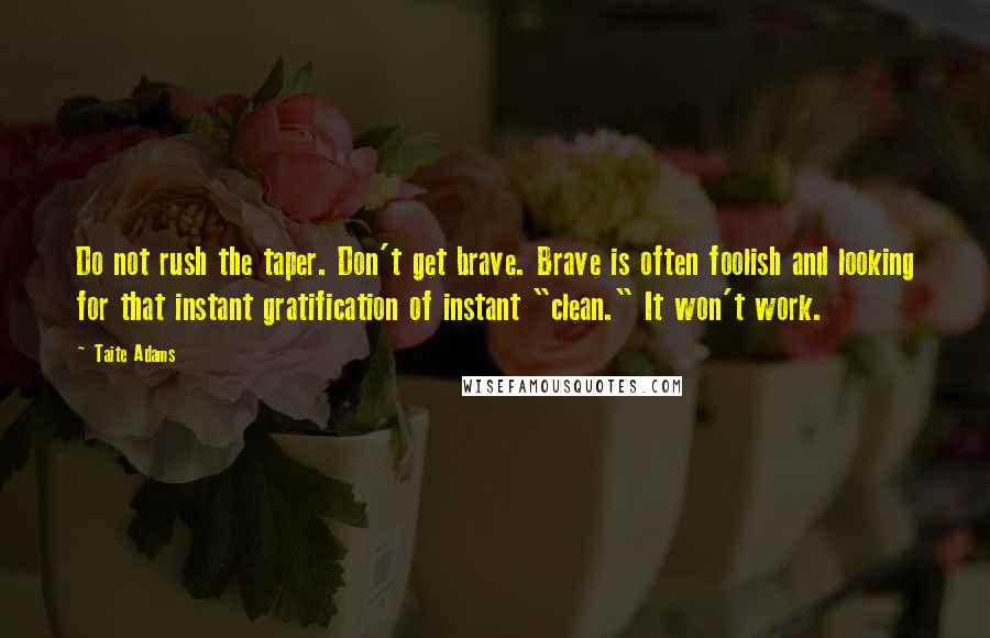 Taite Adams Quotes: Do not rush the taper. Don't get brave. Brave is often foolish and looking for that instant gratification of instant "clean." It won't work.