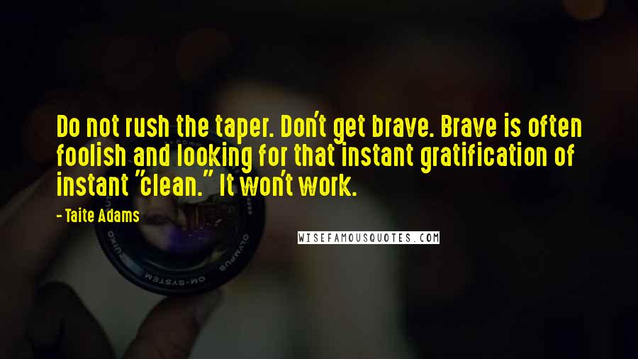 Taite Adams Quotes: Do not rush the taper. Don't get brave. Brave is often foolish and looking for that instant gratification of instant "clean." It won't work.