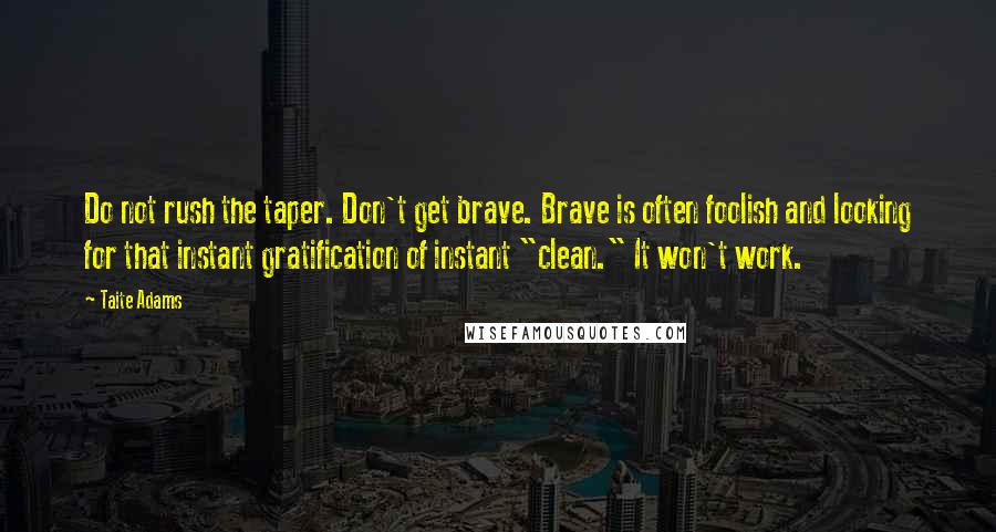 Taite Adams Quotes: Do not rush the taper. Don't get brave. Brave is often foolish and looking for that instant gratification of instant "clean." It won't work.