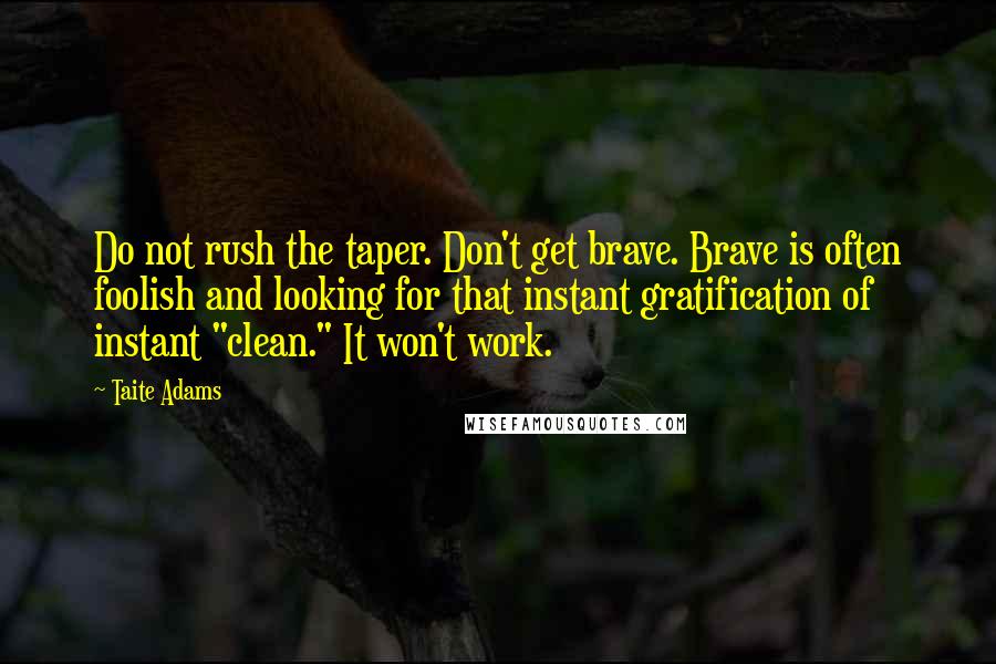 Taite Adams Quotes: Do not rush the taper. Don't get brave. Brave is often foolish and looking for that instant gratification of instant "clean." It won't work.