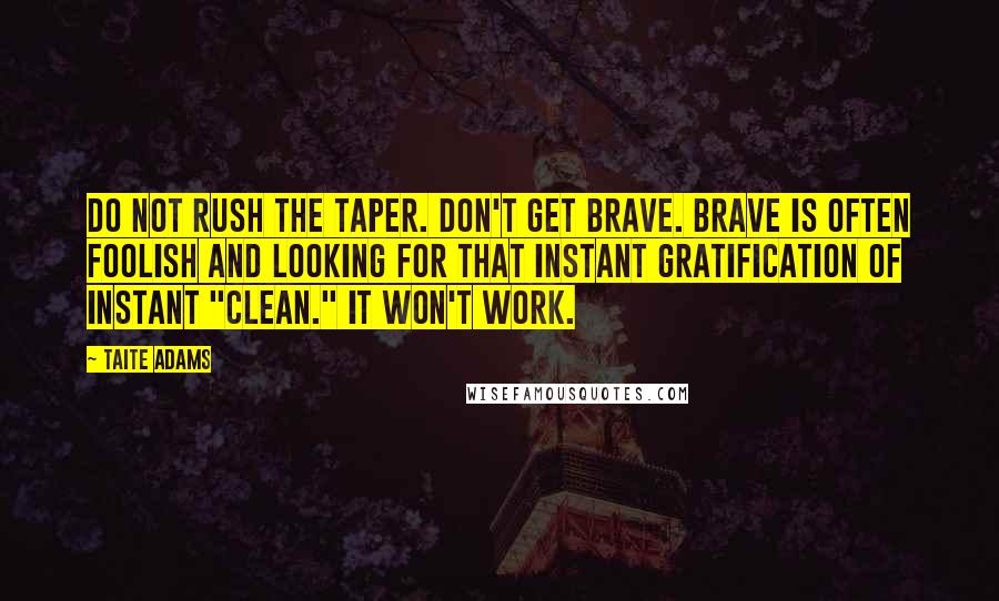 Taite Adams Quotes: Do not rush the taper. Don't get brave. Brave is often foolish and looking for that instant gratification of instant "clean." It won't work.