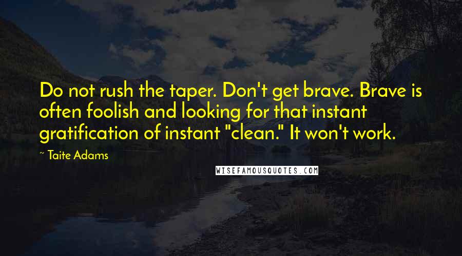 Taite Adams Quotes: Do not rush the taper. Don't get brave. Brave is often foolish and looking for that instant gratification of instant "clean." It won't work.