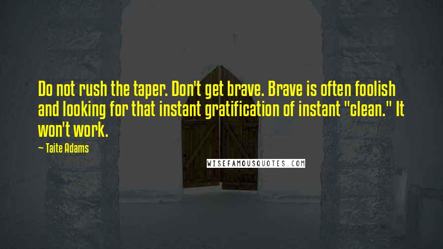 Taite Adams Quotes: Do not rush the taper. Don't get brave. Brave is often foolish and looking for that instant gratification of instant "clean." It won't work.