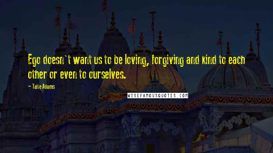 Taite Adams Quotes: Ego doesn't want us to be loving, forgiving and kind to each other or even to ourselves.