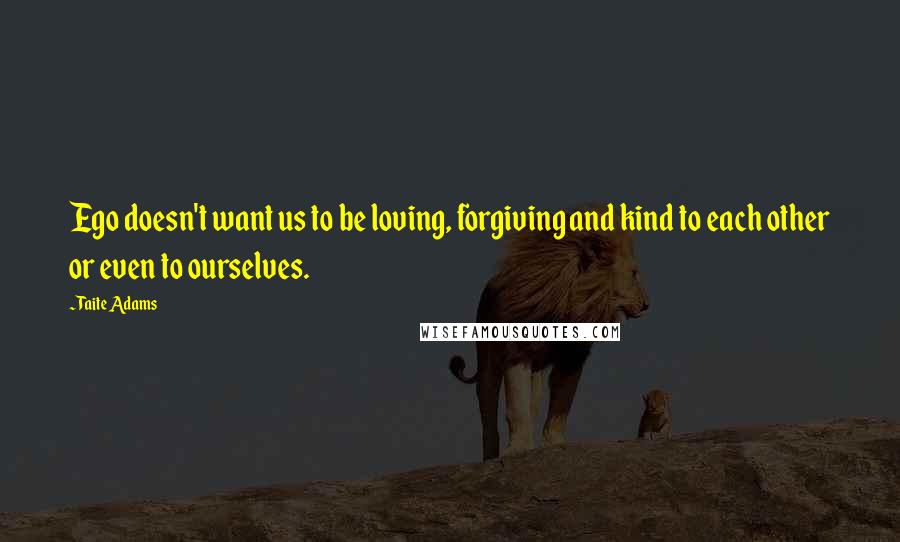 Taite Adams Quotes: Ego doesn't want us to be loving, forgiving and kind to each other or even to ourselves.