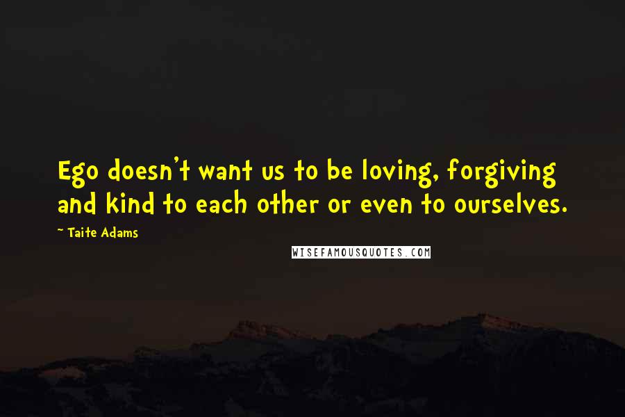 Taite Adams Quotes: Ego doesn't want us to be loving, forgiving and kind to each other or even to ourselves.