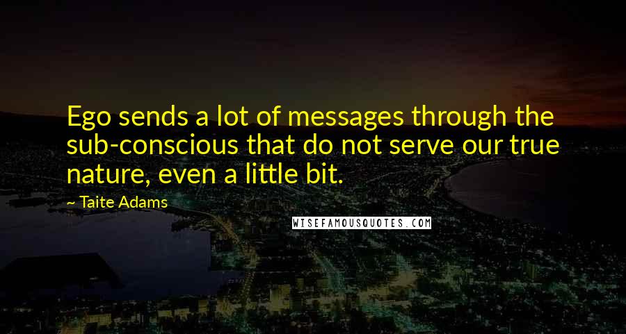 Taite Adams Quotes: Ego sends a lot of messages through the sub-conscious that do not serve our true nature, even a little bit.